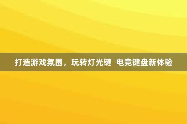 打造游戏氛围，玩转灯光键  电竞键盘新体验