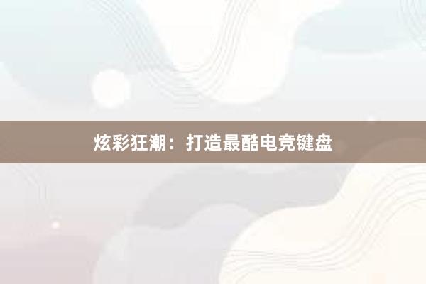 炫彩狂潮：打造最酷电竞键盘