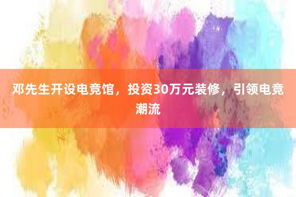 邓先生开设电竞馆，投资30万元装修，引领电竞潮流