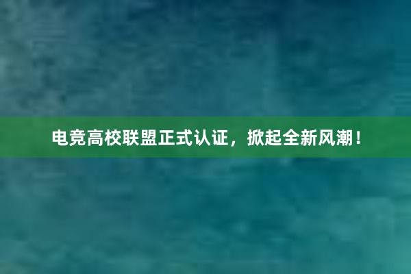 电竞高校联盟正式认证，掀起全新风潮！