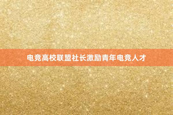 电竞高校联盟社长激励青年电竞人才