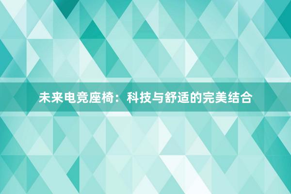 未来电竞座椅：科技与舒适的完美结合