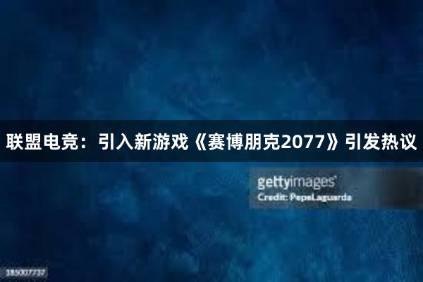 联盟电竞：引入新游戏《赛博朋克2077》引发热议