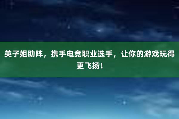 英子姐助阵，携手电竞职业选手，让你的游戏玩得更飞扬！