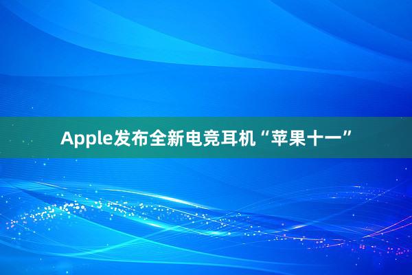 Apple发布全新电竞耳机“苹果十一”