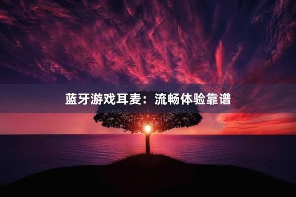 蓝牙游戏耳麦：流畅体验靠谱