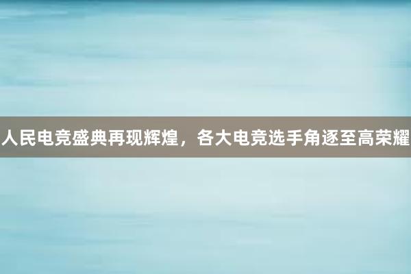 人民电竞盛典再现辉煌，各大电竞选手角逐至高荣耀