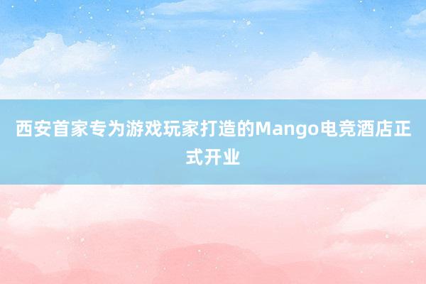 西安首家专为游戏玩家打造的Mango电竞酒店正式开业