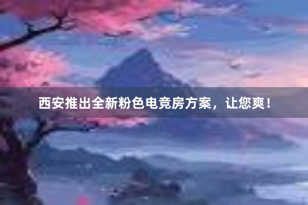 西安推出全新粉色电竞房方案，让您爽！