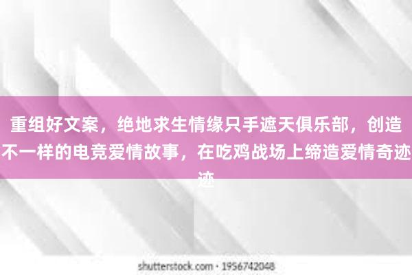 重组好文案，绝地求生情缘只手遮天俱乐部，创造不一样的电竞爱情故事，在吃鸡战场上缔造爱情奇迹