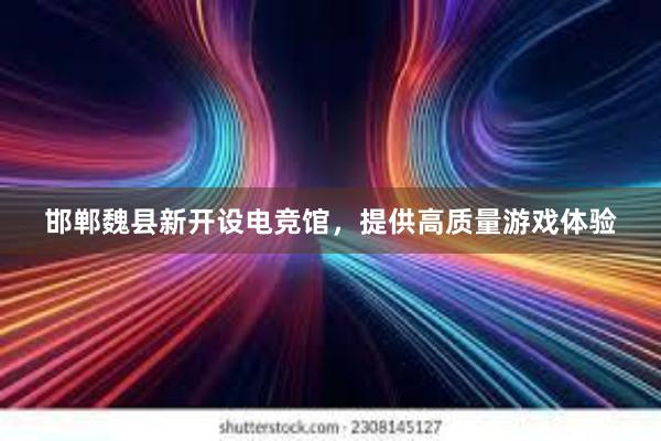 邯郸魏县新开设电竞馆，提供高质量游戏体验