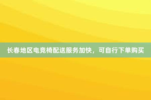 长春地区电竞椅配送服务加快，可自行下单购买