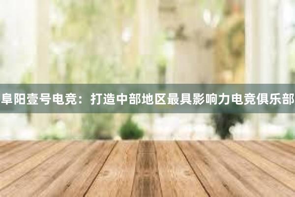 阜阳壹号电竞：打造中部地区最具影响力电竞俱乐部