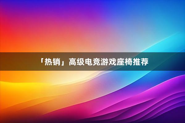 「热销」高级电竞游戏座椅推荐