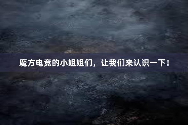 魔方电竞的小姐姐们，让我们来认识一下！