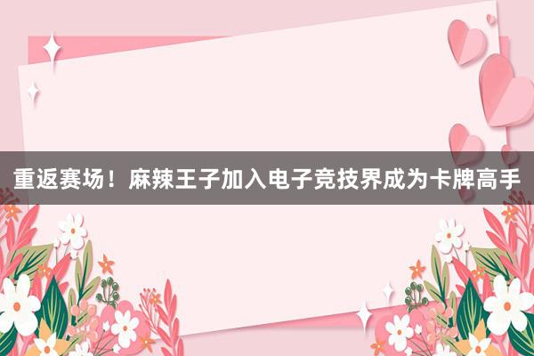 重返赛场！麻辣王子加入电子竞技界成为卡牌高手