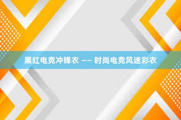 黑红电竞冲锋衣 —— 时尚电竞风迷彩衣