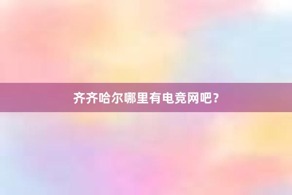 齐齐哈尔哪里有电竞网吧？